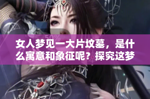 女人梦见一大片坟墓，是什么寓意和象征呢？探究这梦境的深层含义。