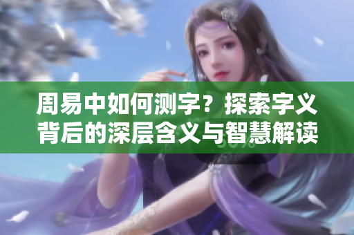 周易中如何测字？探索字义背后的深层含义与智慧解读