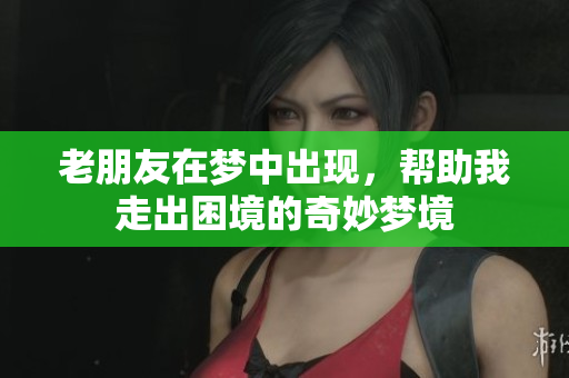 老朋友在梦中出现，帮助我走出困境的奇妙梦境