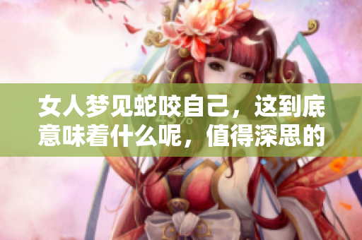 女人梦见蛇咬自己，这到底意味着什么呢，值得深思的梦境解析