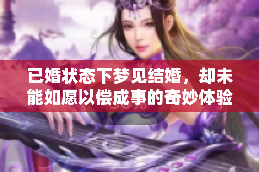 已婚状态下梦见结婚，却未能如愿以偿成事的奇妙体验