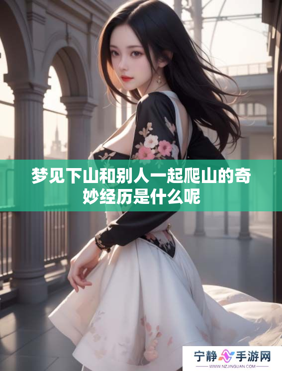 梦见下山和别人一起爬山的奇妙经历是什么呢