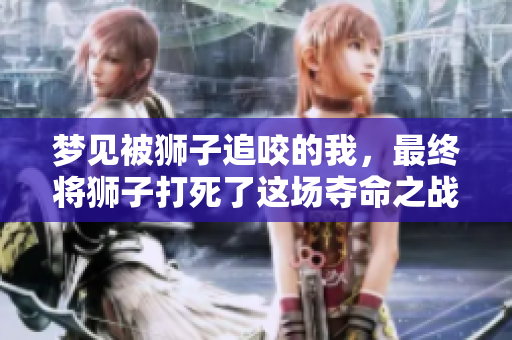 梦见被狮子追咬的我，最终将狮子打死了这场夺命之战
