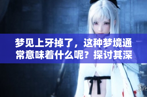 梦见上牙掉了，这种梦境通常意味着什么呢？探讨其深层含义和象征。