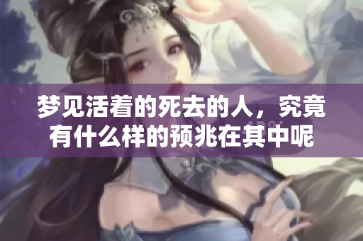 梦见活着的死去的人，究竟有什么样的预兆在其中呢