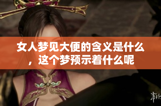 女人梦见大便的含义是什么，这个梦预示着什么呢