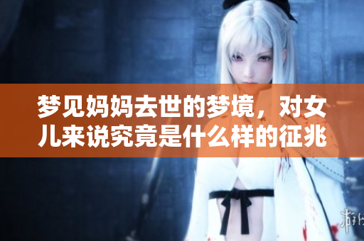 梦见妈妈去世的梦境，对女儿来说究竟是什么样的征兆呢