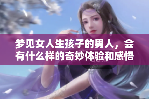 梦见女人生孩子的男人，会有什么样的奇妙体验和感悟呢