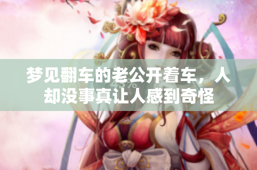 梦见翻车的老公开着车，人却没事真让人感到奇怪