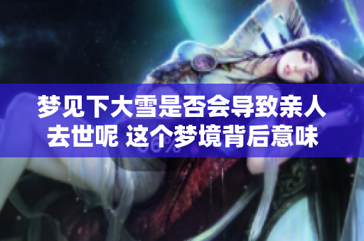梦见下大雪是否会导致亲人去世呢 这个梦境背后意味着什么呢