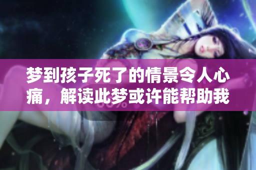 梦到孩子死了的情景令人心痛，解读此梦或许能帮助我们理解内心深处的忧虑