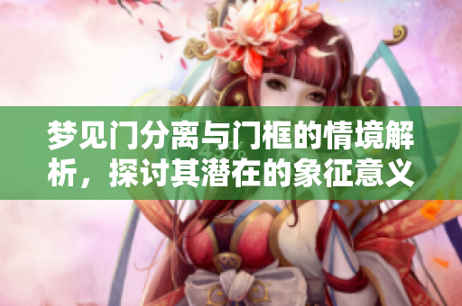 梦见门分离与门框的情境解析，探讨其潜在的象征意义