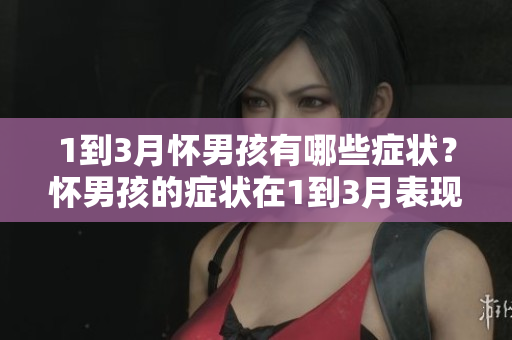1到3月怀男孩有哪些症状？怀男孩的症状在1到3月表现如何？