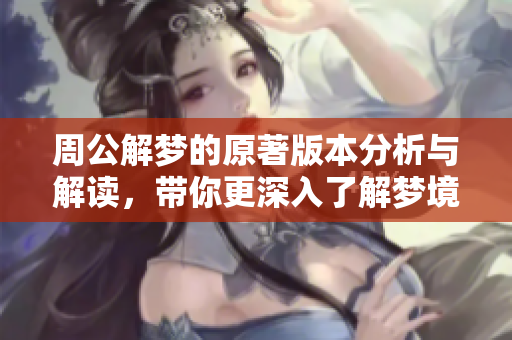 周公解梦的原著版本分析与解读，带你更深入了解梦境的奥秘
