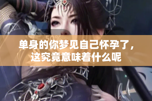 单身的你梦见自己怀孕了，这究竟意味着什么呢