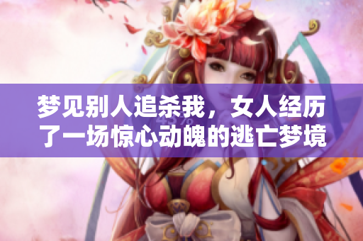 梦见别人追杀我，女人经历了一场惊心动魄的逃亡梦境