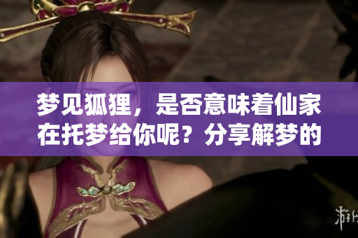 梦见狐狸，是否意味着仙家在托梦给你呢？分享解梦的真实故事和体会。