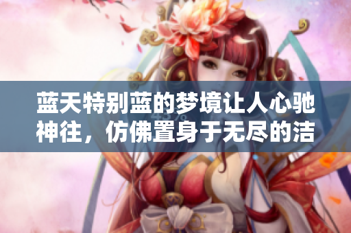 蓝天特别蓝的梦境让人心驰神往，仿佛置身于无尽的洁净天空中