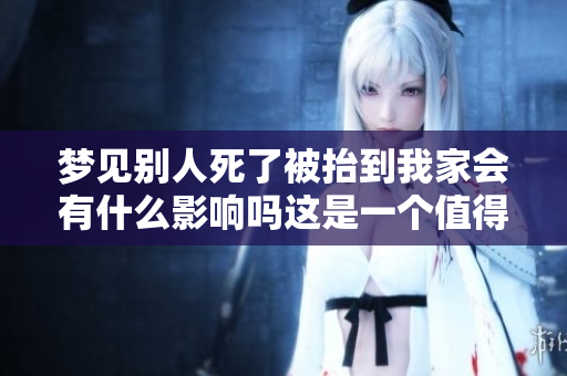 梦见别人死了被抬到我家会有什么影响吗这是一个值得思考的问题