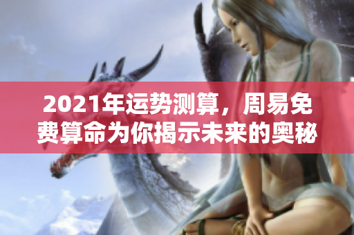 2021年运势测算，周易免费算命为你揭示未来的奥秘