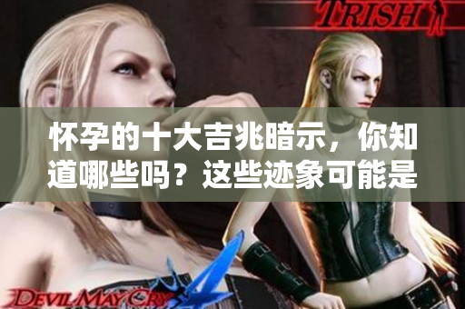 怀孕的十大吉兆暗示，你知道哪些吗？这些迹象可能是好消息的先兆！