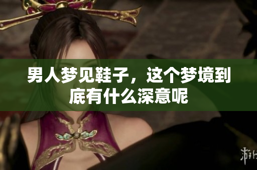 男人梦见鞋子，这个梦境到底有什么深意呢