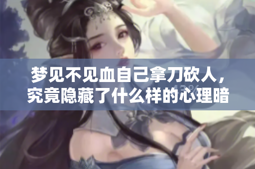 梦见不见血自己拿刀砍人，究竟隐藏了什么样的心理暗示呢