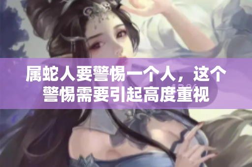 属蛇人要警惕一个人，这个警惕需要引起高度重视