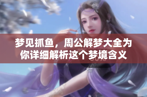 梦见抓鱼，周公解梦大全为你详细解析这个梦境含义