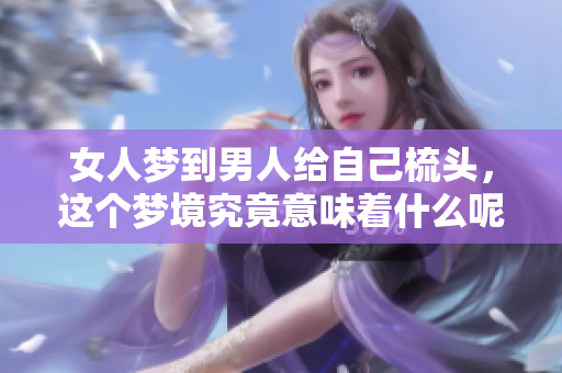 女人梦到男人给自己梳头，这个梦境究竟意味着什么呢