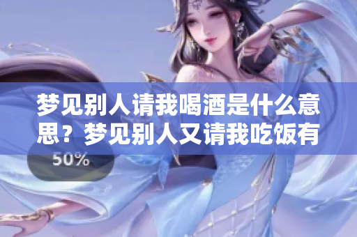 梦见别人请我喝酒是什么意思？梦见别人又请我吃饭有什么寓意呢？