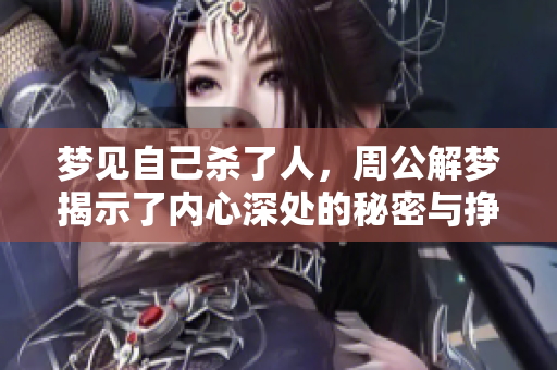 梦见自己杀了人，周公解梦揭示了内心深处的秘密与挣扎