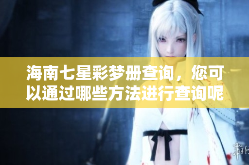 海南七星彩梦册查询，您可以通过哪些方法进行查询呢？