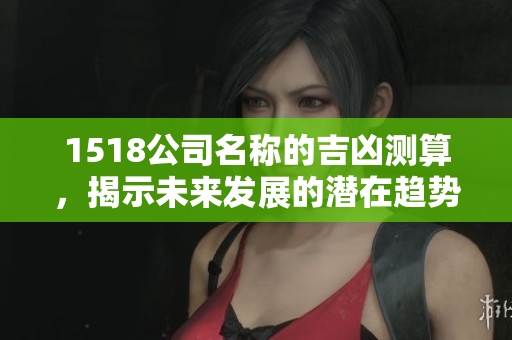 1518公司名称的吉凶测算，揭示未来发展的潜在趋势与风险