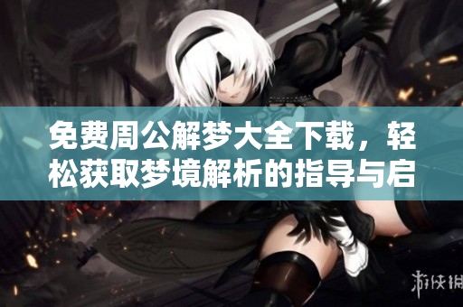 免费周公解梦大全下载，轻松获取梦境解析的指导与启示