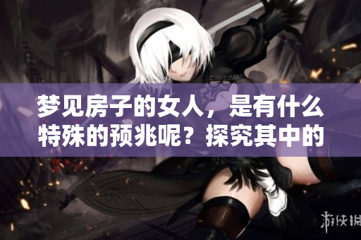 梦见房子的女人，是有什么特殊的预兆呢？探究其中的深层含义。