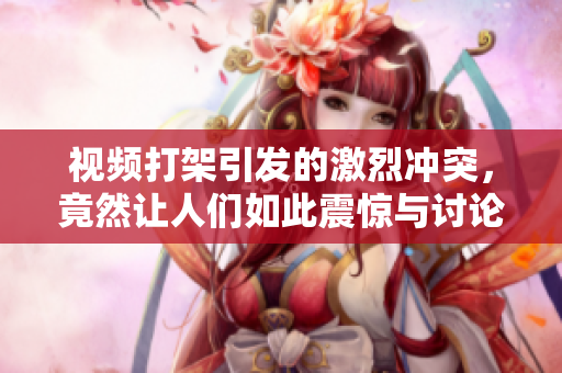 视频打架引发的激烈冲突，竟然让人们如此震惊与讨论