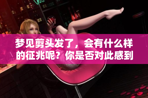 梦见剪头发了，会有什么样的征兆呢？你是否对此感到好奇呢？
