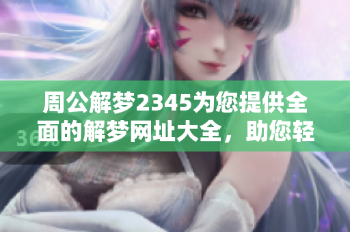 周公解梦2345为您提供全面的解梦网址大全，助您轻松解析各类梦境
