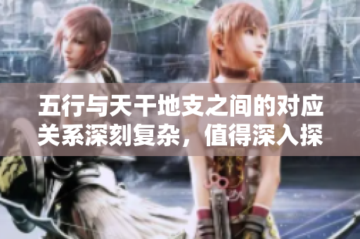 五行与天干地支之间的对应关系深刻复杂，值得深入探讨与研究