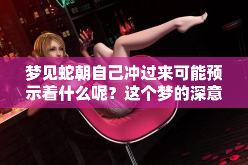 梦见蛇朝自己冲过来可能预示着什么呢？这个梦的深意值得探索。