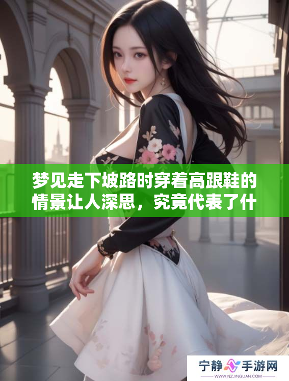 梦见走下坡路时穿着高跟鞋的情景让人深思，究竟代表了什么呢