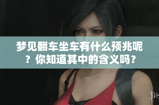 梦见翻车坐车有什么预兆呢？你知道其中的含义吗？