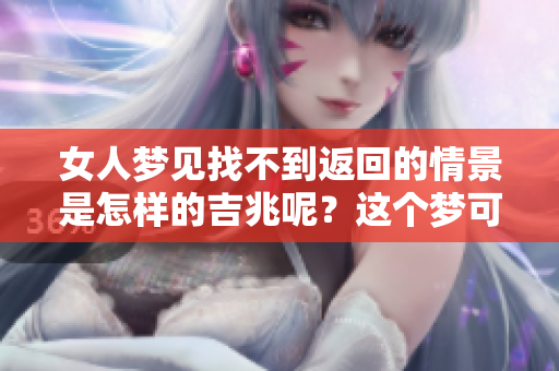 女人梦见找不到返回的情景是怎样的吉兆呢？这个梦可能预示着什么呢？