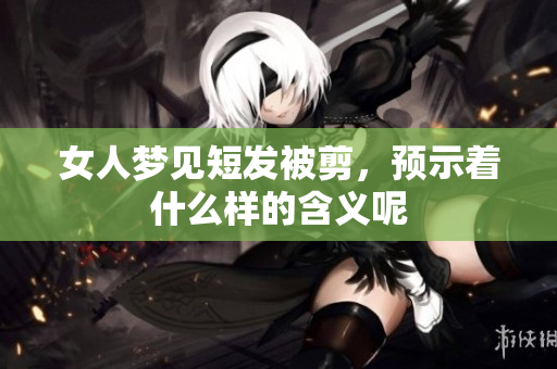 女人梦见短发被剪，预示着什么样的含义呢