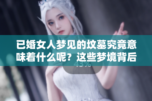 已婚女人梦见的坟墓究竟意味着什么呢？这些梦境背后的深层寓意分析