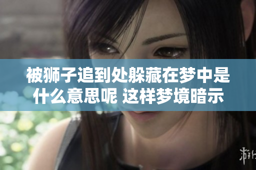 被狮子追到处躲藏在梦中是什么意思呢 这样梦境暗示了什么呢