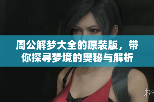 周公解梦大全的原装版，带你探寻梦境的奥秘与解析
