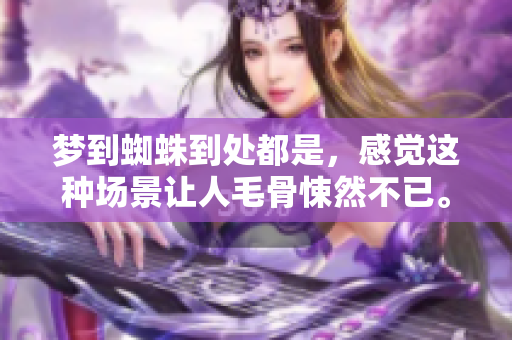 梦到蜘蛛到处都是，感觉这种场景让人毛骨悚然不已。