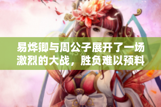 易烨卿与周公子展开了一场激烈的大战，胜负难以预料的较量。